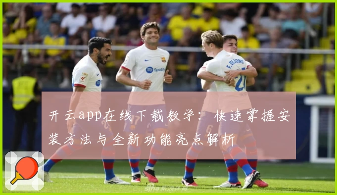 开云app在线下载教学：快速掌握安装方法与全新功能亮点解析