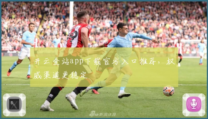 开云全站app下载官方入口推荐，权威渠道更稳定