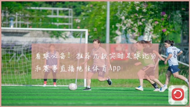 看球必备！推荐几款实时足球比分和赛事直播绝佳体育App