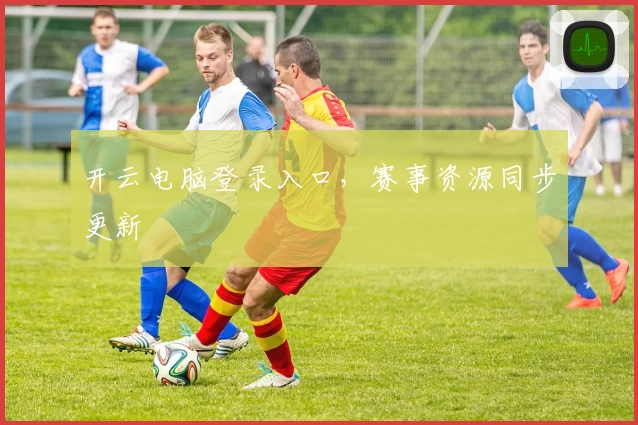 开云电脑登录入口，赛事资源同步更新