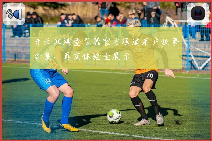 开云pc端登录器官方通道用户故事合集，真实体验全展示