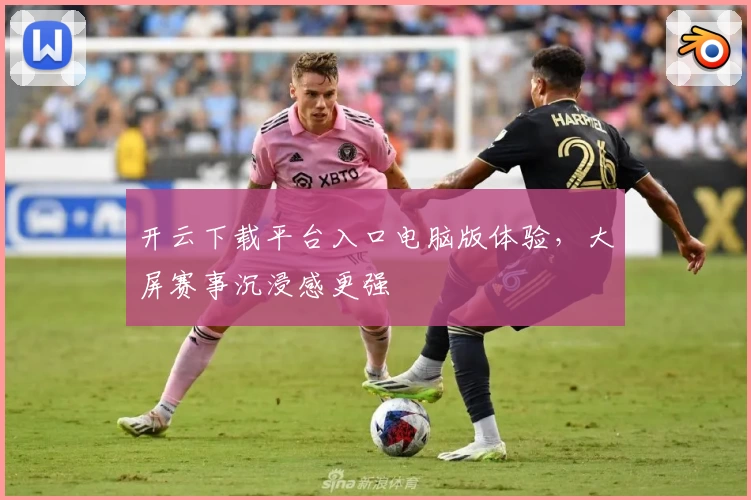 开云下载平台入口电脑版体验，大屏赛事沉浸感更强