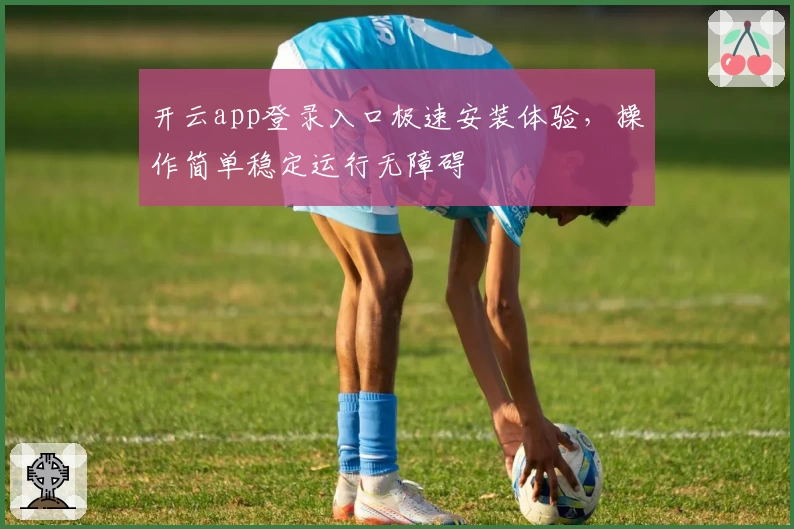 开云app登录入口极速安装体验，操作简单稳定运行无障碍