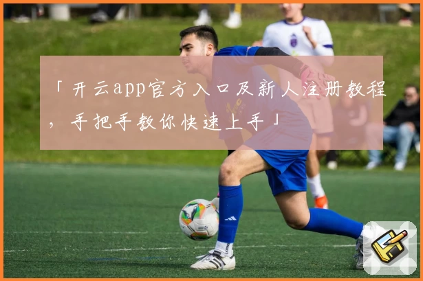 「开云app官方入口及新人注册教程,手把手教你快速上手」