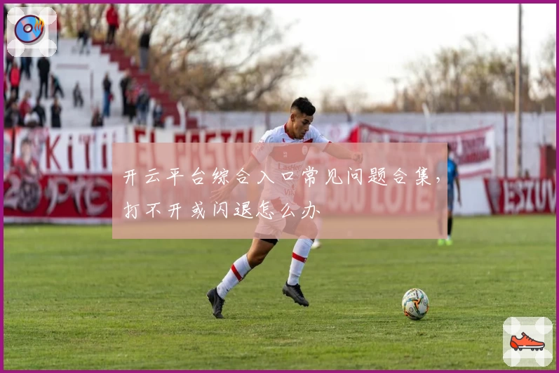 开云平台综合入口常见问题合集，打不开或闪退怎么办