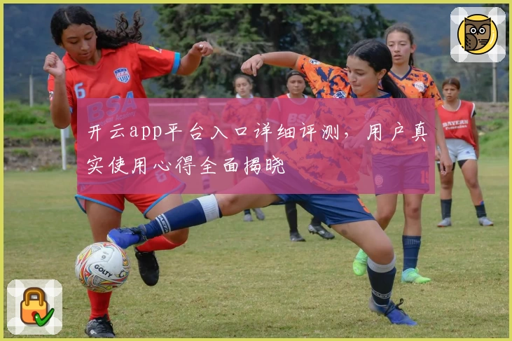 开云app平台入口详细评测,用户真实使用心得全面揭晓