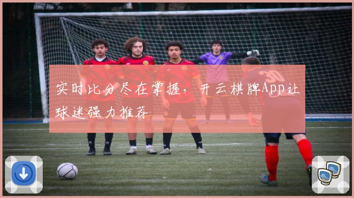 实时比分尽在掌握，开云棋牌App让球迷强力推荐