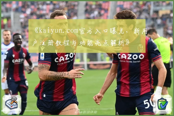 《kaiyun.com官方入口曝光,新用户注册教程与功能亮点解析》