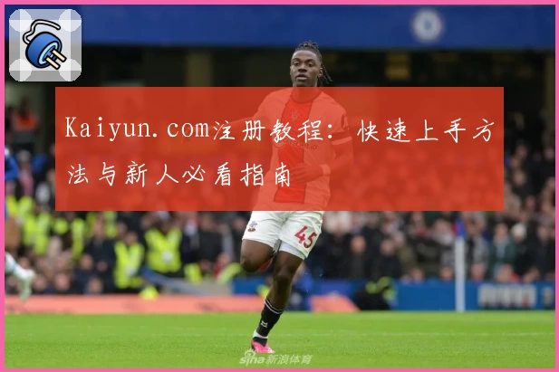 Kaiyun.com注册教程：快速上手方法与新人必看指南