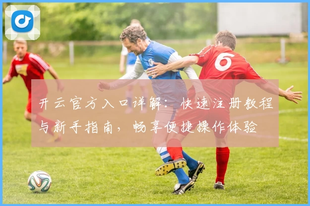 开云官方入口详解：快速注册教程与新手指南，畅享便捷操作体验
