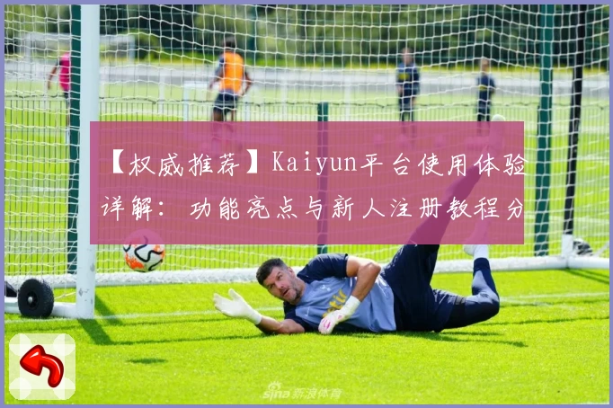 【权威推荐】Kaiyun平台使用体验详解：功能亮点与新人注册教程分享