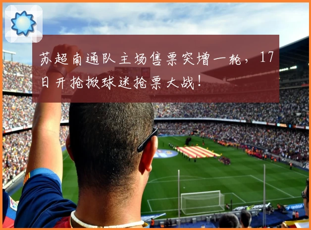 苏超南通队主场售票突增一轮,17日开抢掀球迷抢票大战!