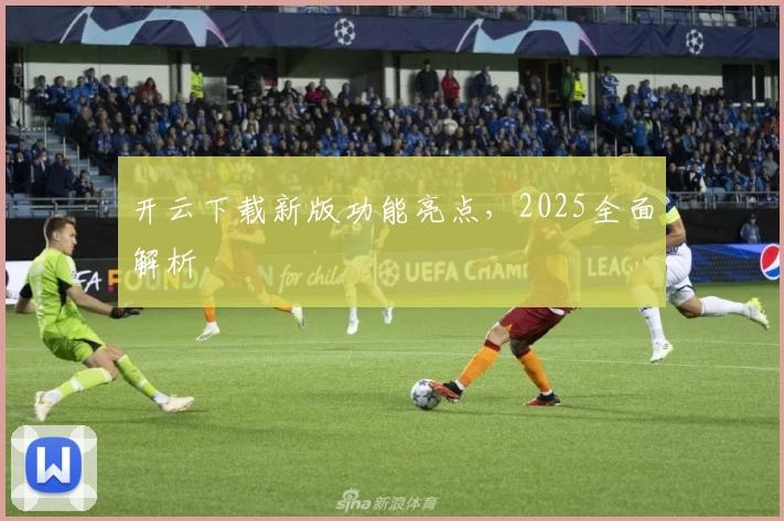 开云下载新版功能亮点，2025全面解析