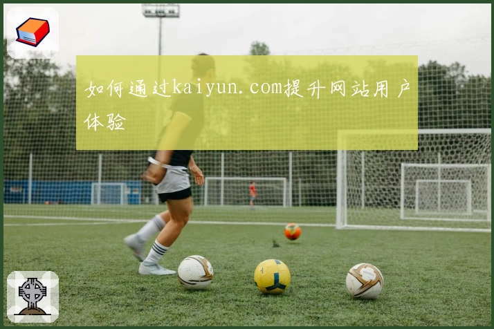 如何通过kaiyun.com提升网站用户体验