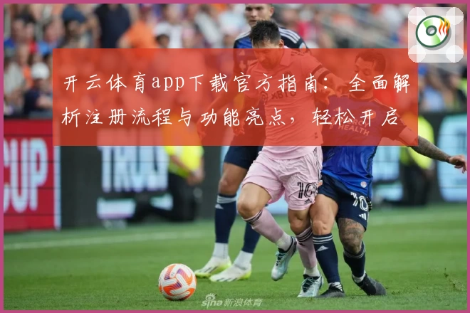 开云体育app下载官方指南：全面解析注册流程与功能亮点，轻松开启畅快运动体验