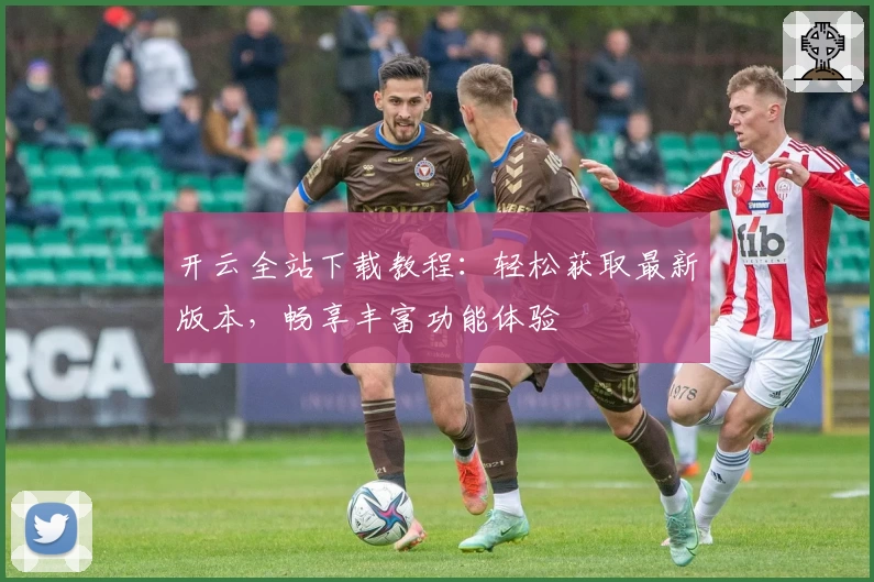 开云全站下载教程：轻松获取最新版本，畅享丰富功能体验