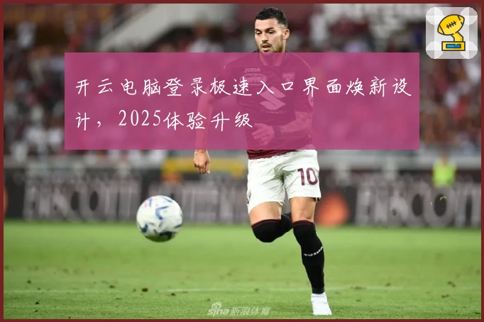 开云电脑登录极速入口界面焕新设计，2025体验升级