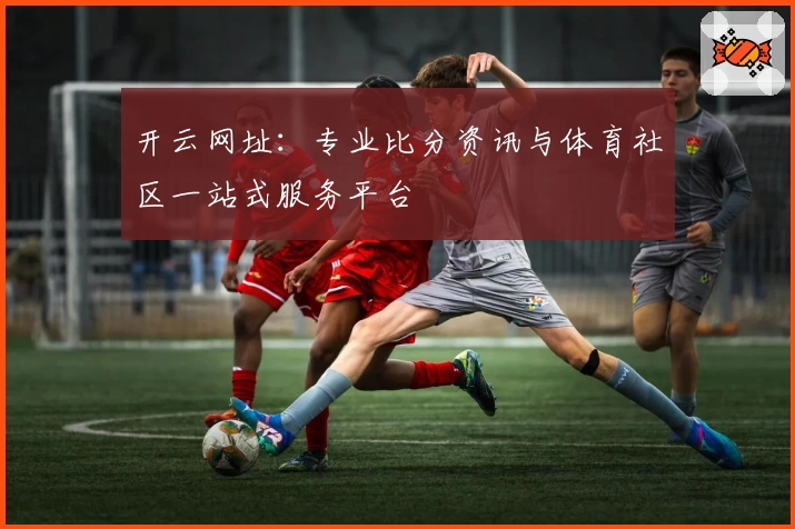 开云网址:专业比分资讯与体育社区一站式服务平台