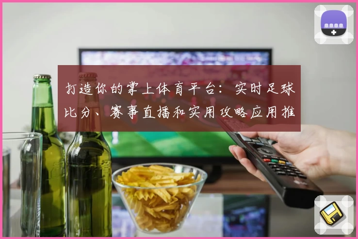 打造你的掌上体育平台：实时足球比分、赛事直播和实用攻略应用推荐