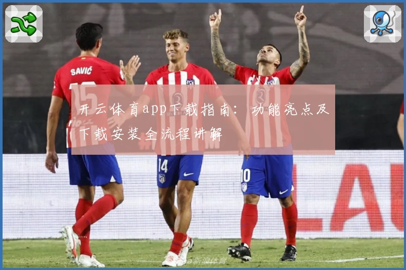 开云体育app下载指南:功能亮点及下载安装全流程讲解