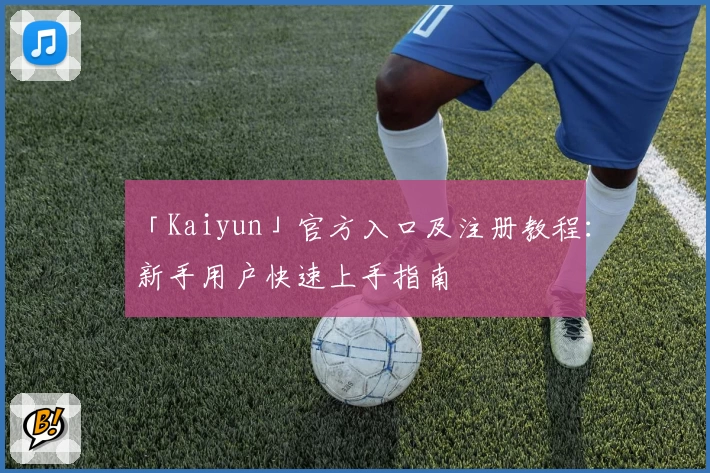 「Kaiyun」官方入口及注册教程：新手用户快速上手指南