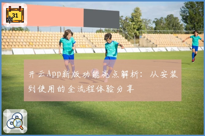 开云App新版功能亮点解析：从安装到使用的全流程体验分享