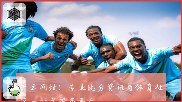 开云网址：专业比分资讯与体育社区一站式服务平台