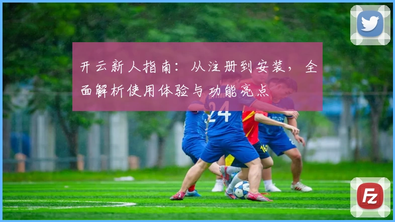 开云新人指南：从注册到安装，全面解析使用体验与功能亮点