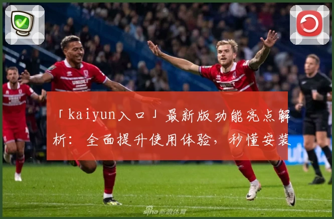 「kaiyun入口」最新版功能亮点解析:全面提升使用体验,秒懂安装与注册教程!