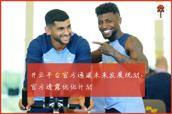 开云平台官方通道未来发展规划，官方透露优化计划