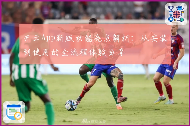 开云App新版功能亮点解析：从安装到使用的全流程体验分享