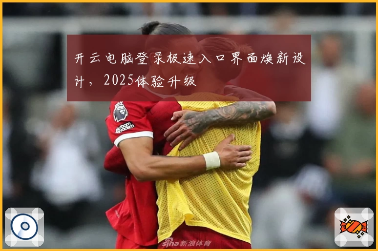 开云电脑登录极速入口界面焕新设计，2025体验升级