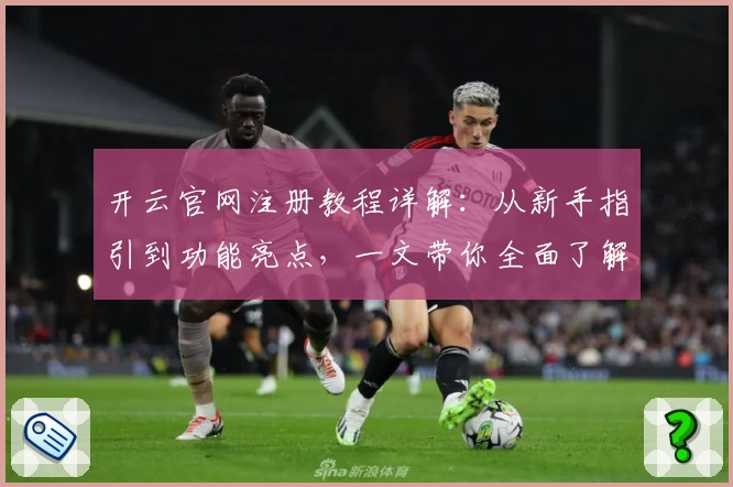 开云官网注册教程详解：从新手指引到功能亮点，一文带你全面了解