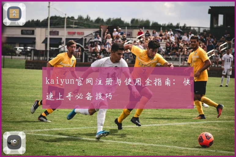 kaiyun官网注册与使用全指南：快速上手必备技巧