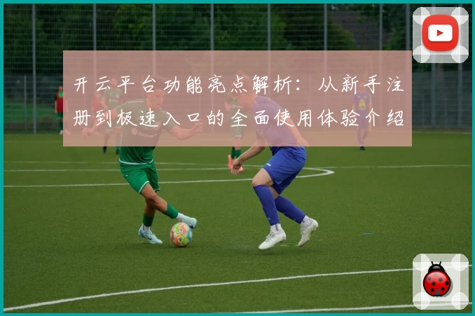 开云平台功能亮点解析：从新手注册到极速入口的全面使用体验介绍