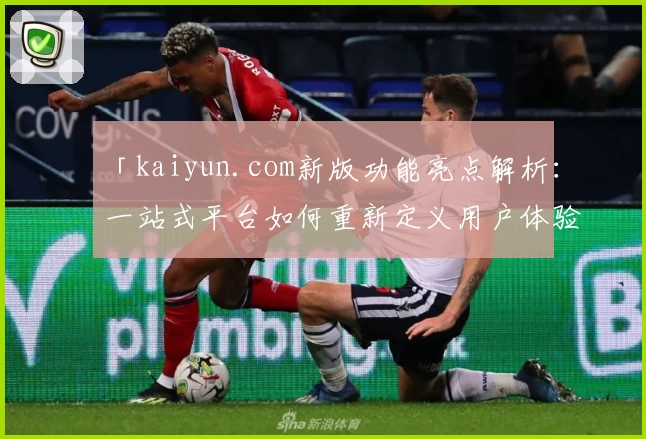 「kaiyun.com新版功能亮点解析：一站式平台如何重新定义用户体验？」