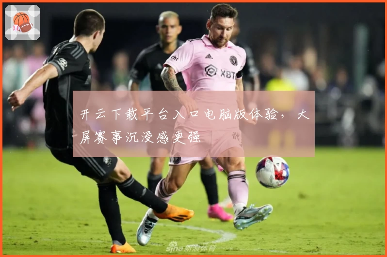 开云下载平台入口电脑版体验，大屏赛事沉浸感更强