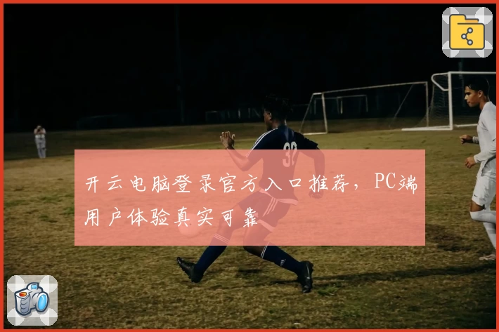 开云电脑登录官方入口推荐，PC端用户体验真实可靠