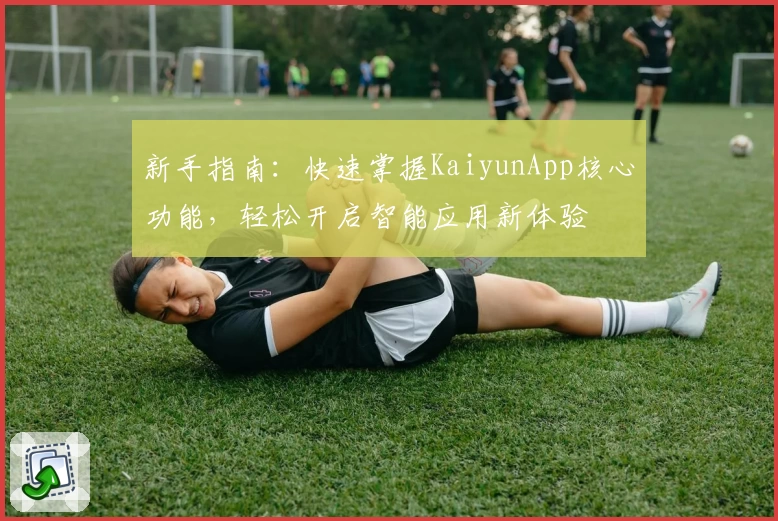 新手指南:快速掌握KaiyunApp核心功能,轻松开启智能应用新体验