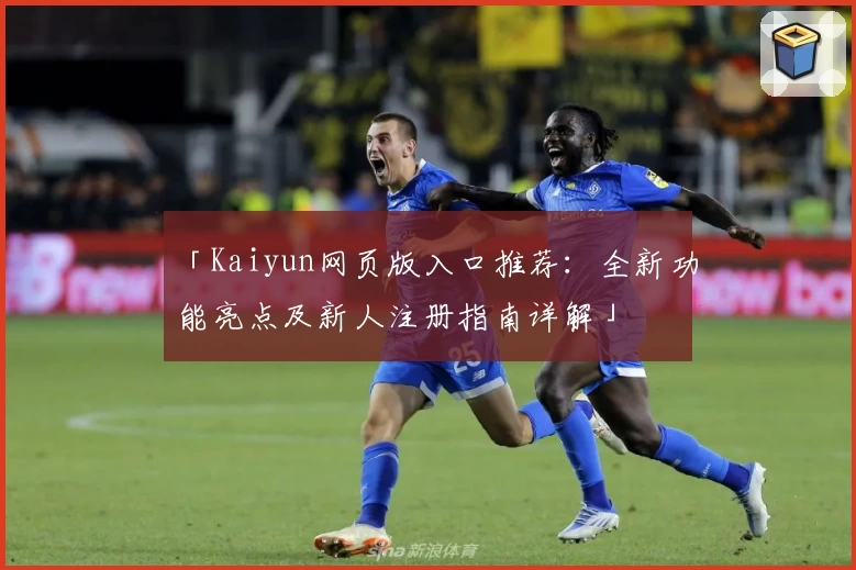 「Kaiyun网页版入口推荐：全新功能亮点及新人注册指南详解」