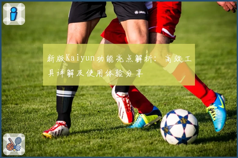 新版Kaiyun功能亮点解析:高效工具详解及使用体验分享