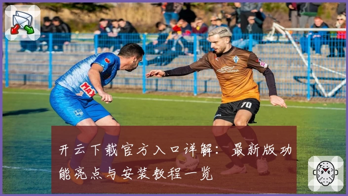 开云下载官方入口详解:最新版功能亮点与安装教程一览