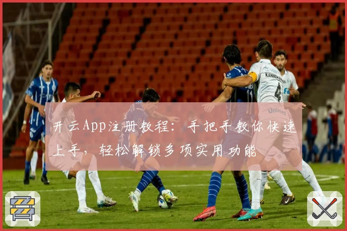 开云App注册教程：手把手教你快速上手，轻松解锁多项实用功能