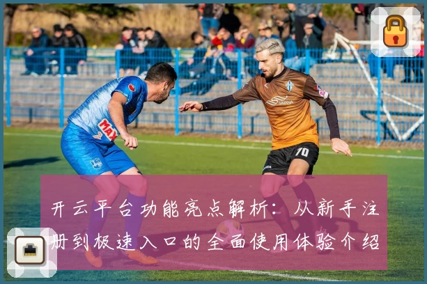 开云平台功能亮点解析:从新手注册到极速入口的全面使用体验介绍