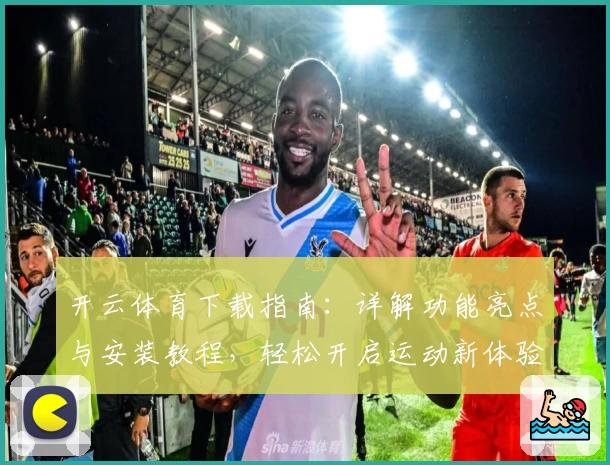 开云体育下载指南：详解功能亮点与安装教程，轻松开启运动新体验
