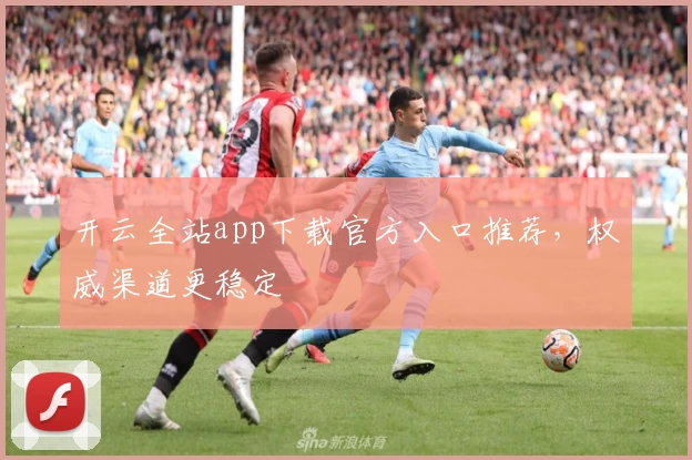 开云全站app下载官方入口推荐，权威渠道更稳定