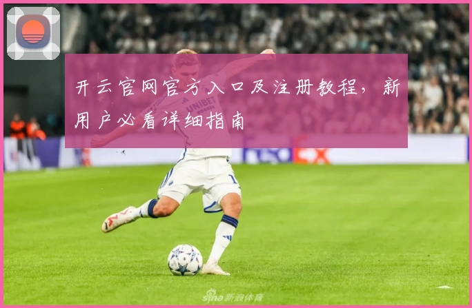 开云官网官方入口及注册教程，新用户必看详细指南