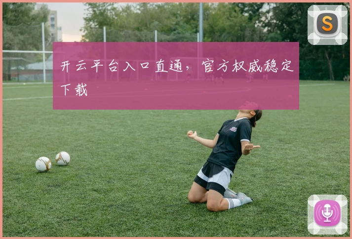 开云平台入口直通,官方权威稳定下载