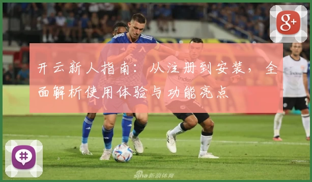 开云新人指南：从注册到安装，全面解析使用体验与功能亮点