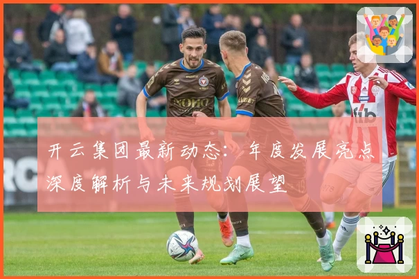 开云集团最新动态：年度发展亮点深度解析与未来规划展望